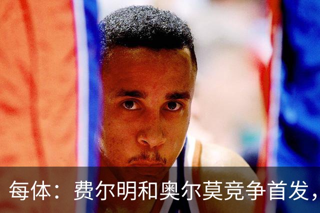 每体：费尔明和奥尔莫竞争首发，费尔明在10号位争夺中略占上风